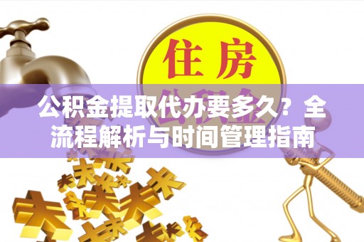 泾县公积金提取代办要多久？全流程解析与时间管理指南