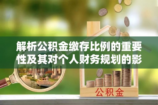 泾县解析公积金缴存比例的重要性及其对个人财务规划的影响
