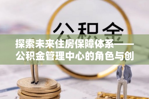 泾县探索未来住房保障体系——公积金管理中心的角色与创新