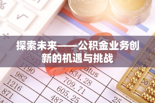 泾县探索未来——公积金业务创新的机遇与挑战