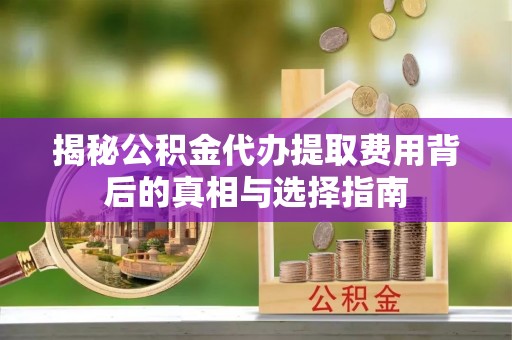 泾县揭秘公积金代办提取费用背后的真相与选择指南