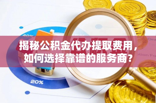 泾县揭秘公积金代办提取费用，如何选择靠谱的服务商？