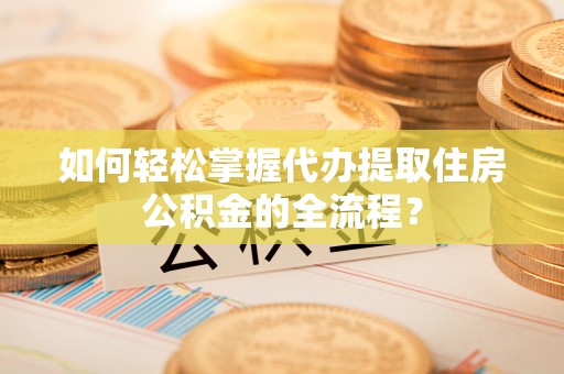 泾县如何轻松掌握代办提取住房公积金的全流程？