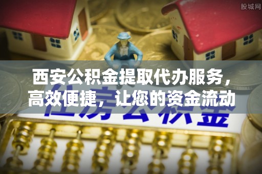 泾县西安公积金提取代办服务，高效便捷，让您的资金流动更灵活