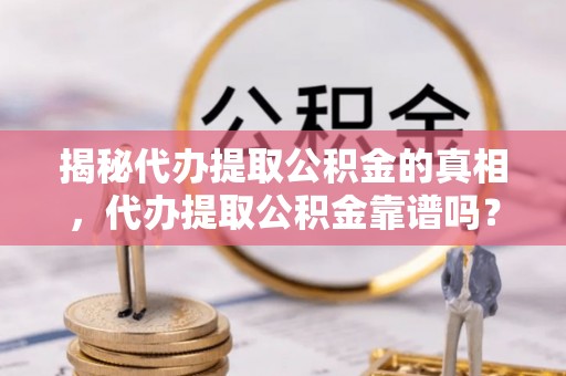 泾县揭秘代办提取公积金的真相，代办提取公积金靠谱吗？
