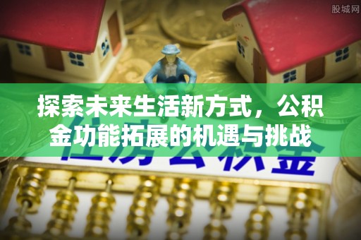 泾县探索未来生活新方式，公积金功能拓展的机遇与挑战