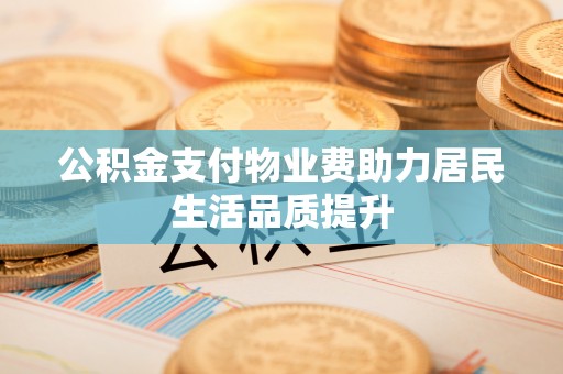 泾县公积金支付物业费助力居民生活品质提升