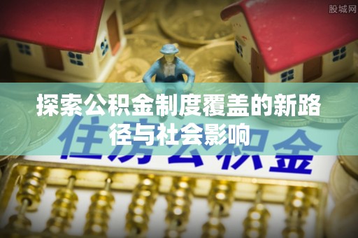 泾县探索公积金制度覆盖的新路径与社会影响