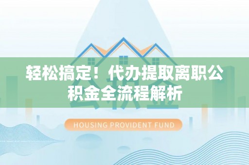 泾县轻松搞定！代办提取离职公积金全流程解析