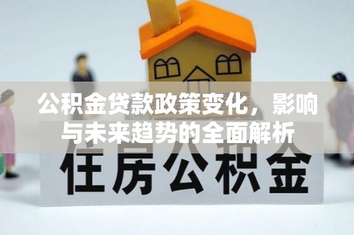 泾县公积金贷款政策变化，影响与未来趋势的全面解析