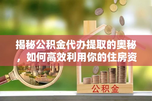 泾县揭秘公积金代办提取的奥秘，如何高效利用你的住房资金