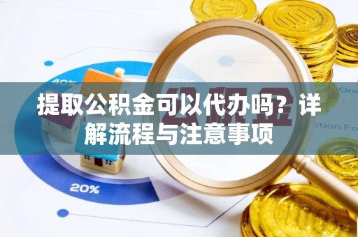 泾县提取公积金可以代办吗？详解流程与注意事项