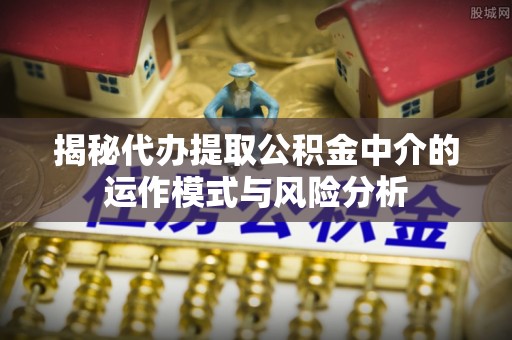 泾县揭秘代办提取公积金中介的运作模式与风险分析