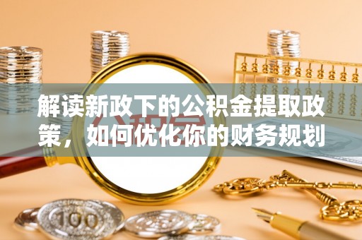 泾县解读新政下的公积金提取政策，如何优化你的财务规划