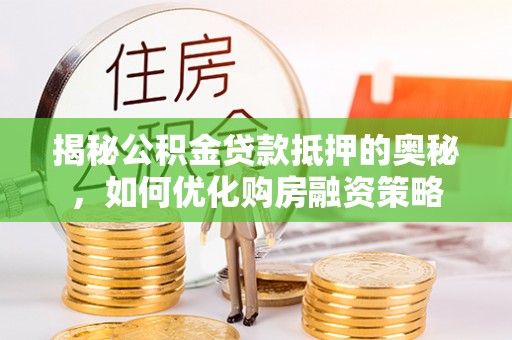 泾县揭秘公积金贷款抵押的奥秘，如何优化购房融资策略