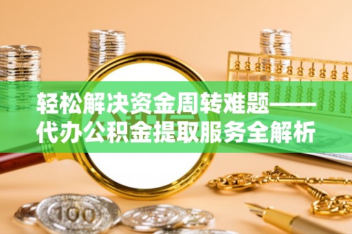 泾县轻松解决资金周转难题——代办公积金提取服务全解析