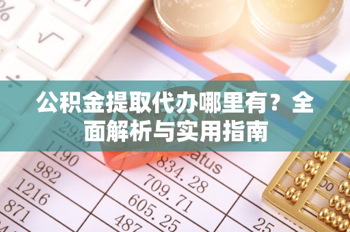 泾县公积金提取代办哪里有？全面解析与实用指南