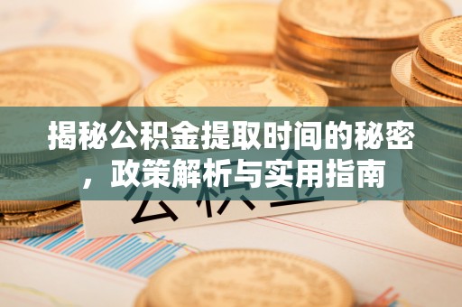 泾县揭秘公积金提取时间的秘密，政策解析与实用指南