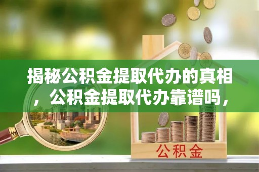 泾县揭秘公积金提取代办的真相，公积金提取代办靠谱吗，如何选择专业服务？