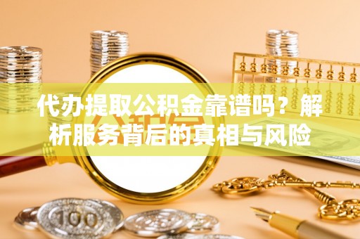 泾县代办提取公积金靠谱吗？解析服务背后的真相与风险