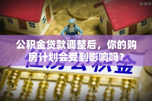 泾县公积金贷款调整后，你的购房计划会受到影响吗？
