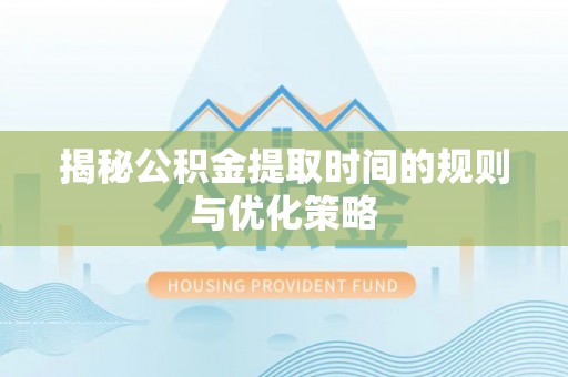 泾县揭秘公积金提取时间的规则与优化策略