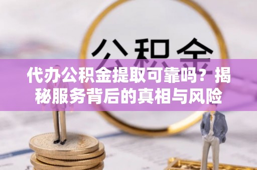 泾县代办公积金提取可靠吗？揭秘服务背后的真相与风险