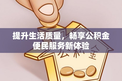 泾县提升生活质量，畅享公积金便民服务新体验