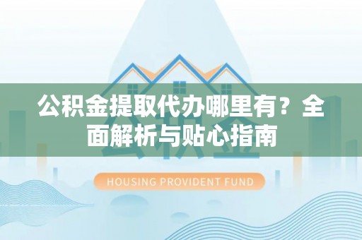 泾县公积金提取代办哪里有？全面解析与贴心指南
