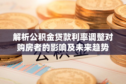泾县解析公积金贷款利率调整对购房者的影响及未来趋势