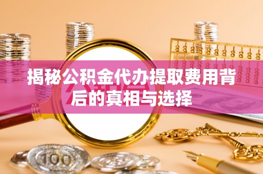 泾县揭秘公积金代办提取费用背后的真相与选择