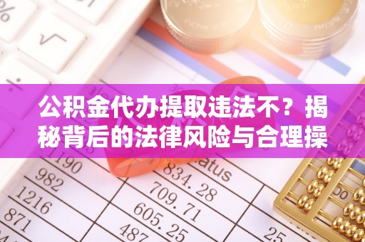 泾县公积金代办提取违法不？揭秘背后的法律风险与合理操作