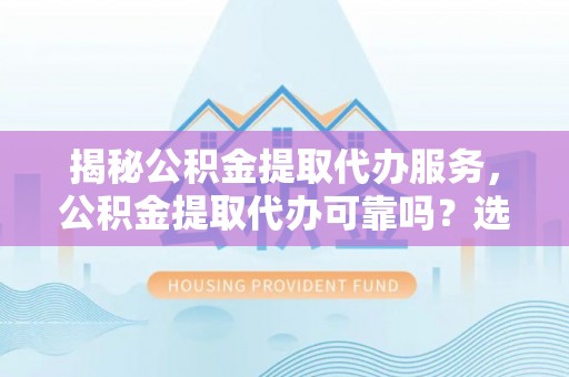泾县揭秘公积金提取代办服务，公积金提取代办可靠吗？选择需谨慎