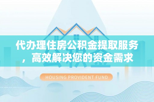 泾县代办理住房公积金提取服务，高效解决您的资金需求