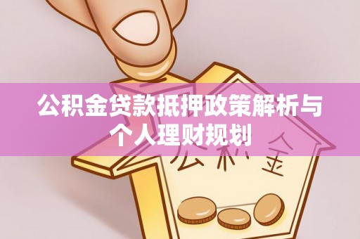 泾县公积金贷款抵押政策解析与个人理财规划