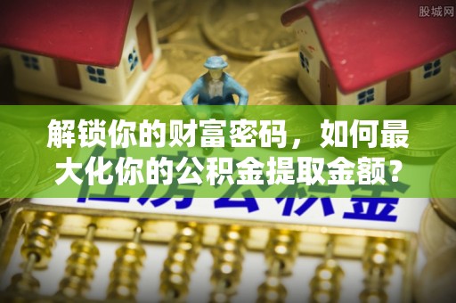 泾县解锁你的财富密码，如何最大化你的公积金提取金额？