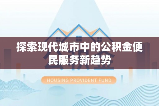 泾县探索现代城市中的公积金便民服务新趋势