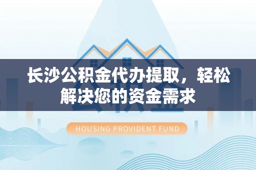 泾县长沙公积金代办提取，轻松解决您的资金需求