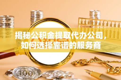 泾县揭秘公积金提取代办公司，如何选择靠谱的服务商