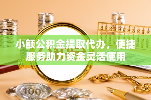 泾县小额公积金提取代办，便捷服务助力资金灵活使用