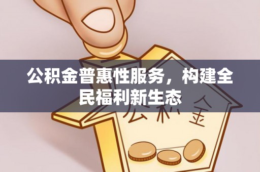 泾县公积金普惠性服务，构建全民福利新生态