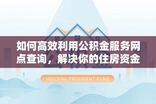 泾县如何高效利用公积金服务网点查询，解决你的住房资金难题