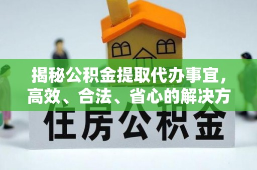 泾县揭秘公积金提取代办事宜，高效、合法、省心的解决方案