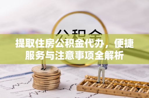 泾县提取住房公积金代办，便捷服务与注意事项全解析