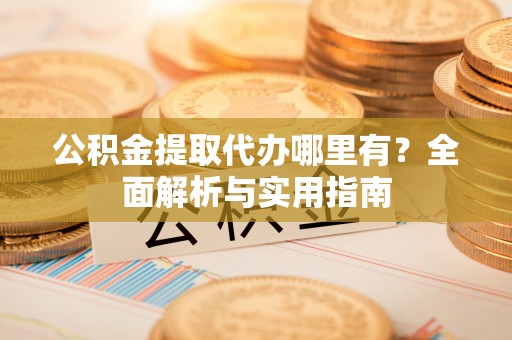 泾县公积金提取代办哪里有？全面解析与实用指南