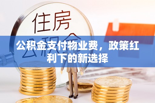 泾县公积金支付物业费，政策红利下的新选择