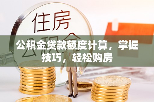 泾县公积金贷款额度计算，掌握技巧，轻松购房