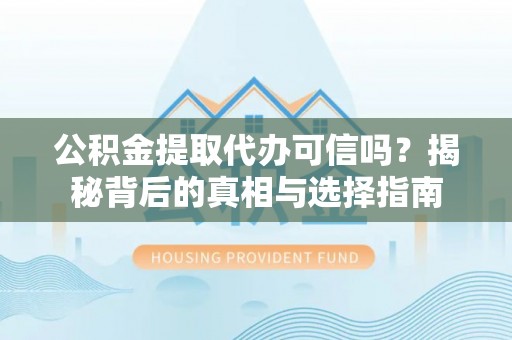 泾县公积金提取代办可信吗？揭秘背后的真相与选择指南