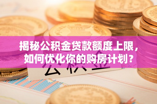 泾县揭秘公积金贷款额度上限，如何优化你的购房计划？