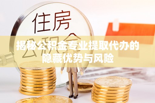 泾县揭秘公积金专业提取代办的隐藏优势与风险